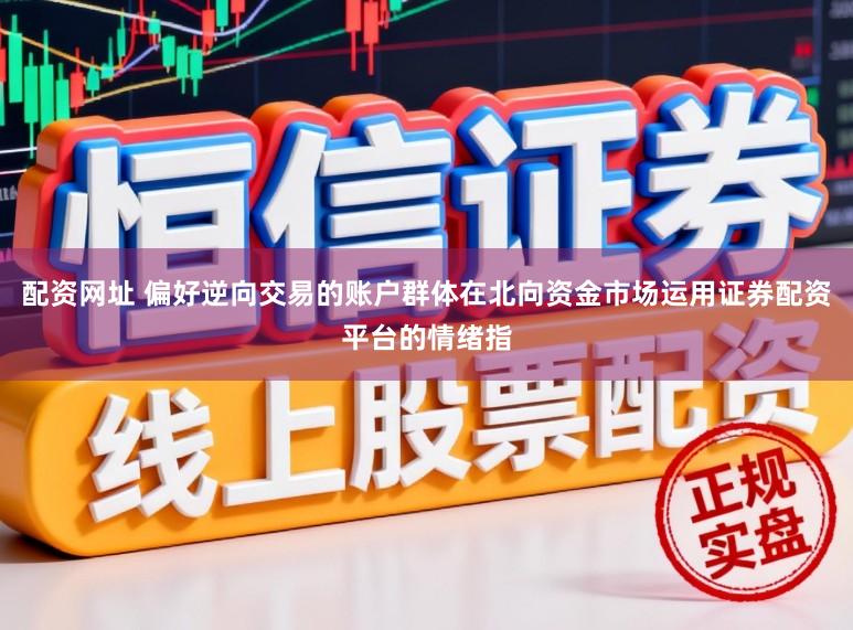 配资网址 偏好逆向交易的账户群体在北向资金市场运用证券配资平台的情绪指