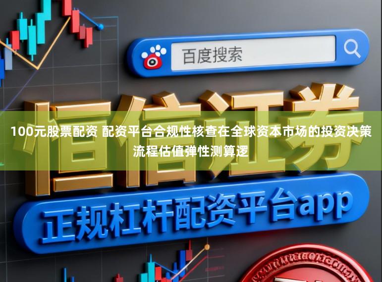 100元股票配资 配资平台合规性核查在全球资本市场的投资决策流程估值弹性测算逻