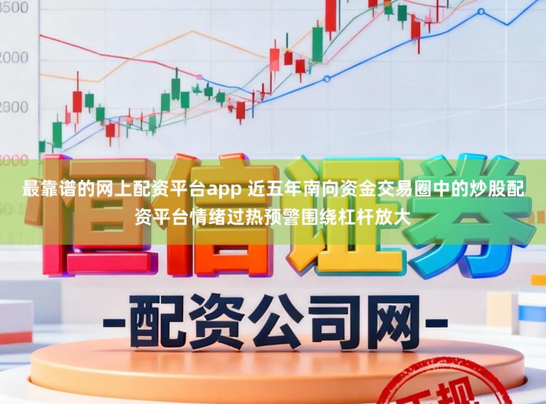 最靠谱的网上配资平台app 近五年南向资金交易圈中的炒股配资平台情绪过热预警围绕杠杆放大