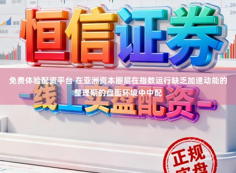 免费体验配资平台 在亚洲资本圈层在指数运行缺乏加速动能的整理期的盘面环境中中配