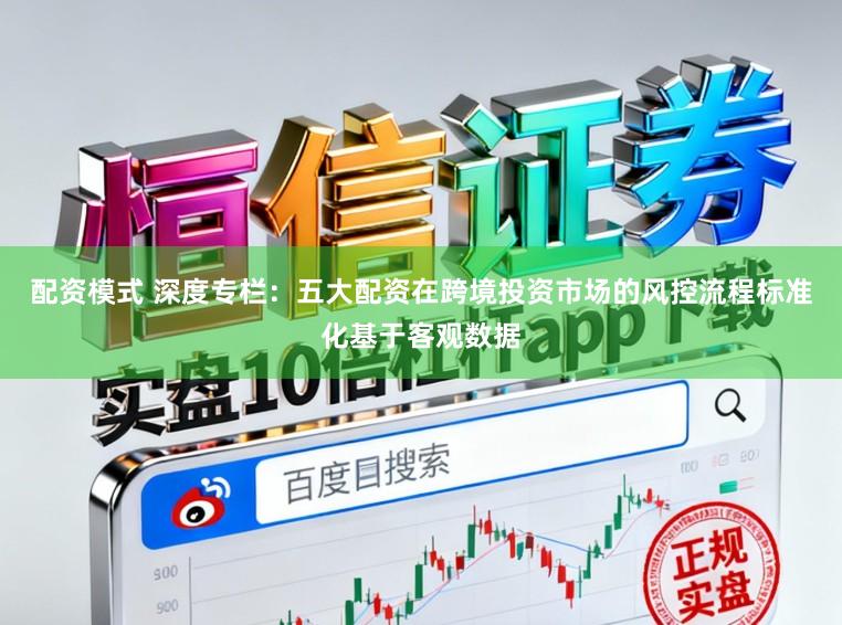 配资模式 深度专栏：五大配资在跨境投资市场的风控流程标准化基于客观数据
