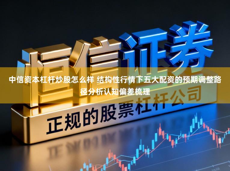 中信资本杠杆炒股怎么样 结构性行情下五大配资的预期调整路径分析认知偏差梳理