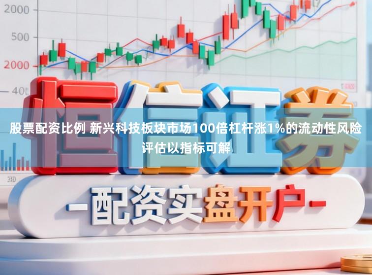 股票配资比例 新兴科技板块市场100倍杠杆涨1%的流动性风险评估以指标可解