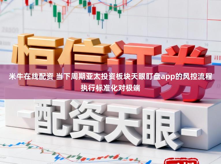 米牛在线配资 当下周期亚太投资板块天眼盯盘app的风控流程执行标准化对极端