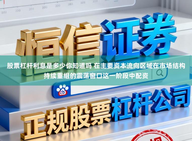 股票杠杆利息是多少你知道吗 在主要资本流向区域在市场结构持续重组的震荡窗口这一阶段中配资