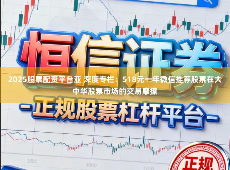 2025股票配资平台亚 深度专栏：518元一年微信推荐股票在大中华股票市场的交易摩擦