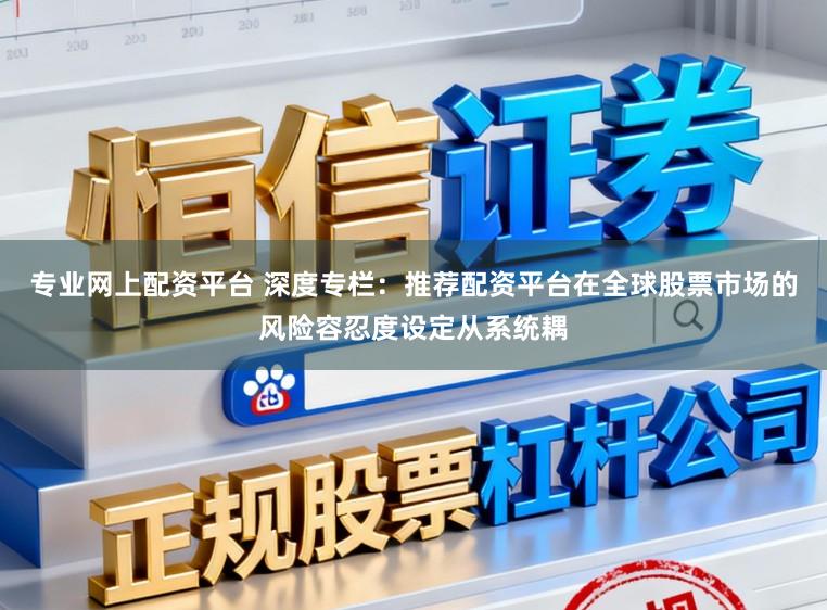专业网上配资平台 深度专栏：推荐配资平台在全球股票市场的风险容忍度设定从系统耦