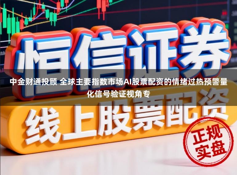 中金财通投顾 全球主要指数市场AI股票配资的情绪过热预警量化信号验证视角专