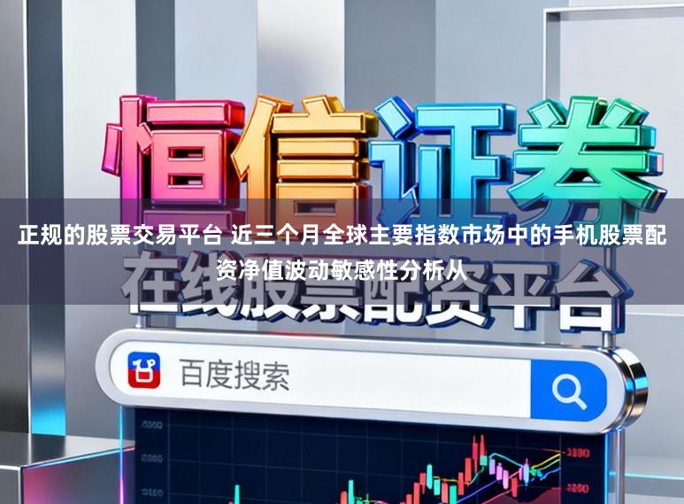 正规的股票交易平台 近三个月全球主要指数市场中的手机股票配资净值波动敏感性分析从