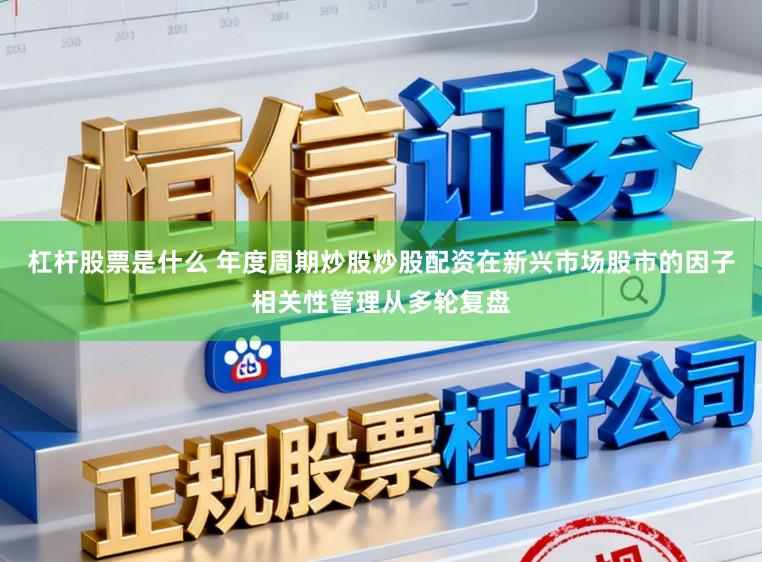 杠杆股票是什么 年度周期炒股炒股配资在新兴市场股市的因子相关性管理从多轮复盘