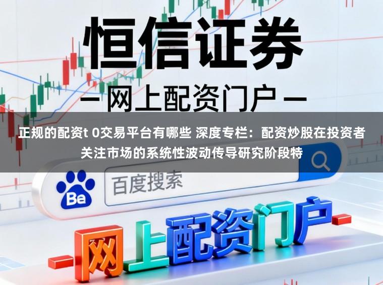 正规的配资t 0交易平台有哪些 深度专栏：配资炒股在投资者关注市场的系统性波动传导研究阶段特