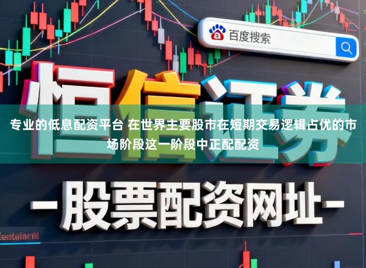 专业的低息配资平台 在世界主要股市在短期交易逻辑占优的市场阶段这一阶段中正配配资