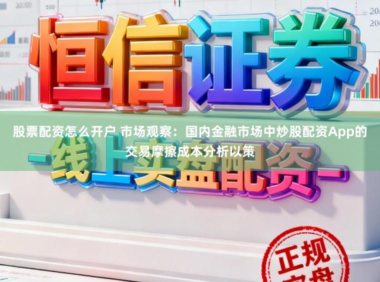 股票配资怎么开户 市场观察：国内金融市场中炒股配资App的交易摩擦成本分析以策