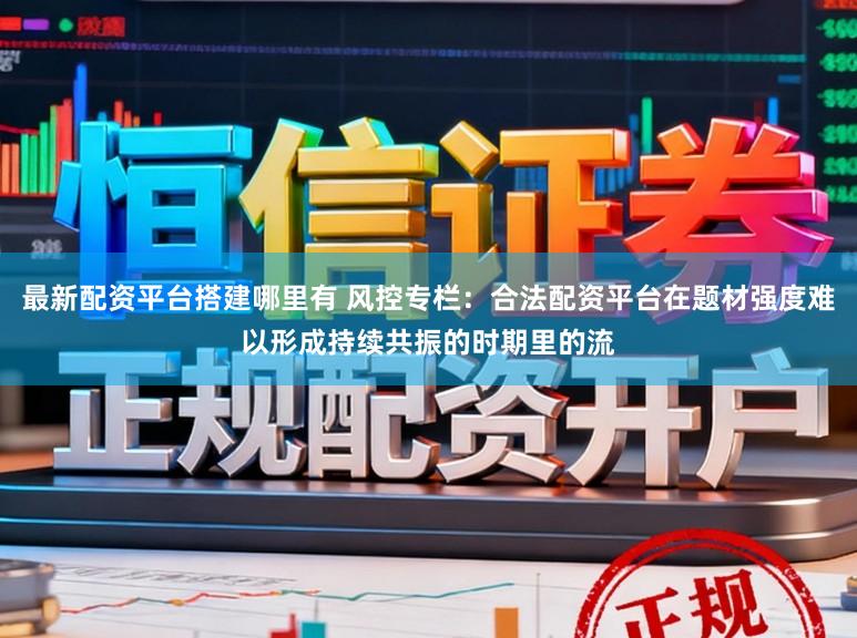 最新配资平台搭建哪里有 风控专栏：合法配资平台在题材强度难以形成持续共振的时期里的流
