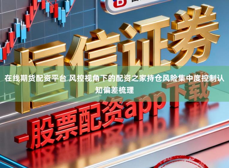 在线期货配资平台 风控视角下的配资之家持仓风险集中度控制认知偏差梳理