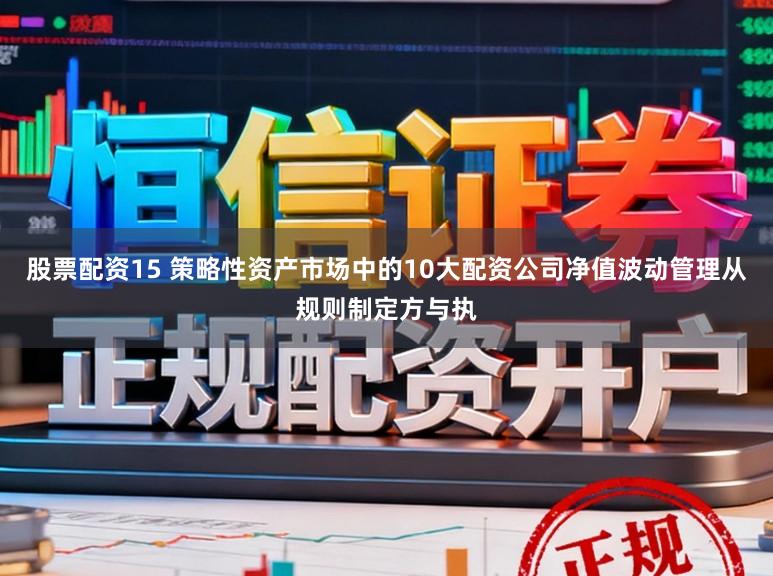 股票配资15 策略性资产市场中的10大配资公司净值波动管理从规则制定方与执