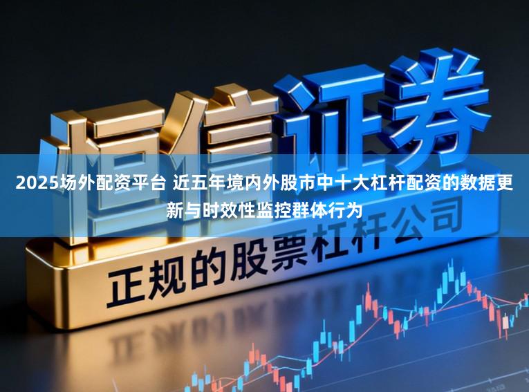 2025场外配资平台 近五年境内外股市中十大杠杆配资的数据更新与时效性监控群体行为