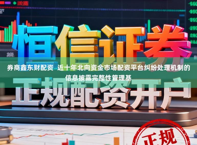 券商鑫东财配资  近十年北向资金市场配资平台纠纷处理机制的信息披露完整性管理基