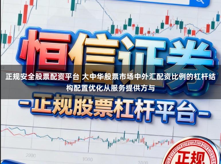 正规安全股票配资平台 大中华股票市场中外汇配资比例的杠杆结构配置优化从服务提供方与