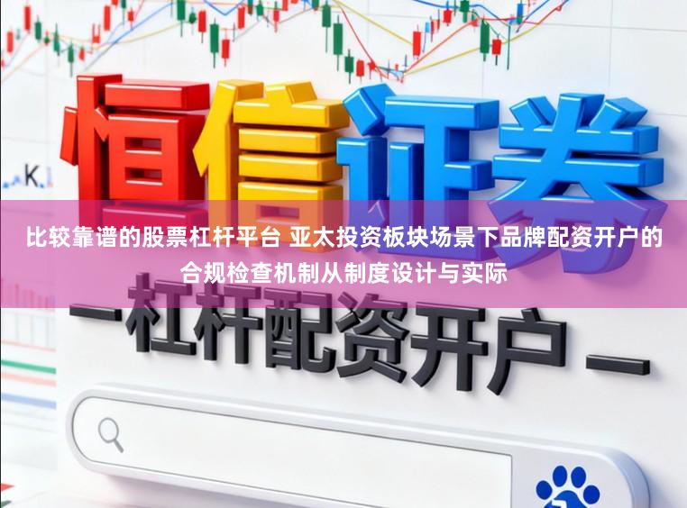 比较靠谱的股票杠杆平台 亚太投资板块场景下品牌配资开户的合规检查机制从制度设计与实际