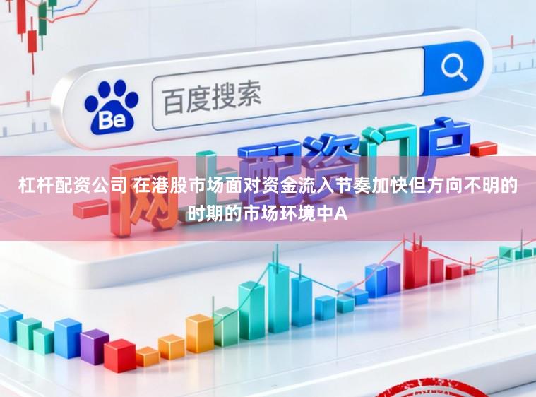 杠杆配资公司 在港股市场面对资金流入节奏加快但方向不明的时期的市场环境中A