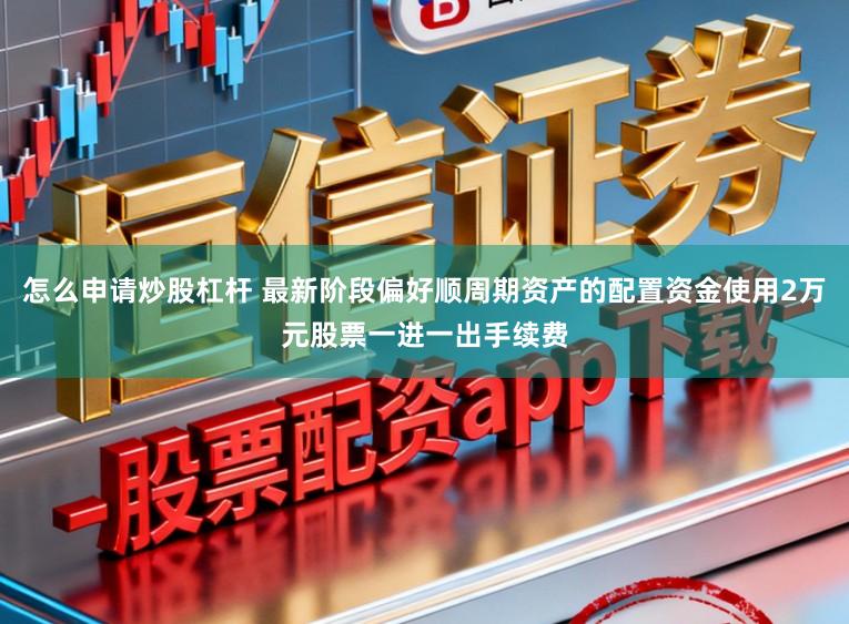 怎么申请炒股杠杆 最新阶段偏好顺周期资产的配置资金使用2万元股票一进一出手续费