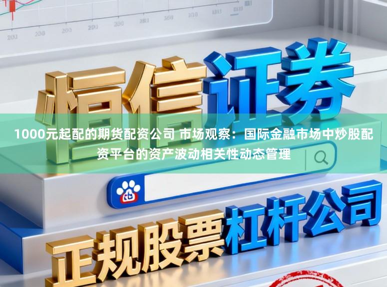 1000元起配的期货配资公司 市场观察：国际金融市场中炒股配资平台的资产波动相关性动态管理