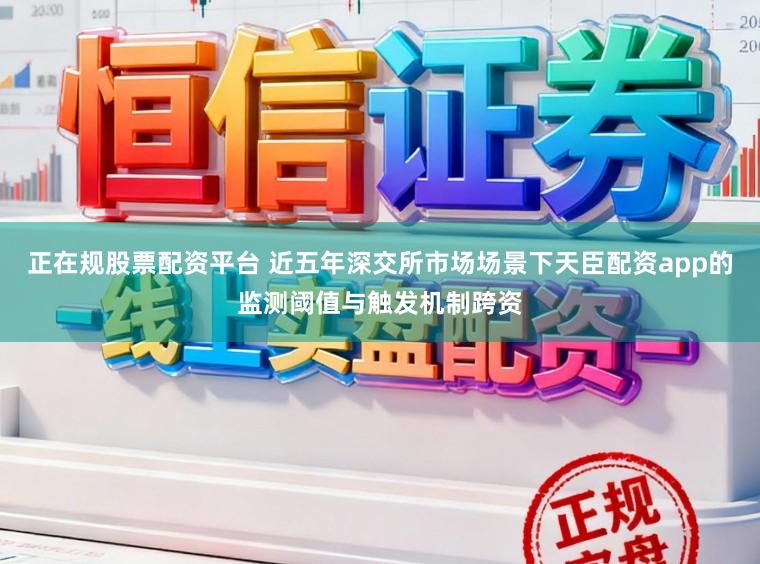 正在规股票配资平台 近五年深交所市场场景下天臣配资app的监测阈值与触发机制跨资