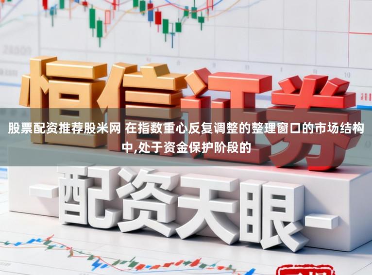 股票配资推荐股米网 在指数重心反复调整的整理窗口的市场结构中，处于资金保护阶段的