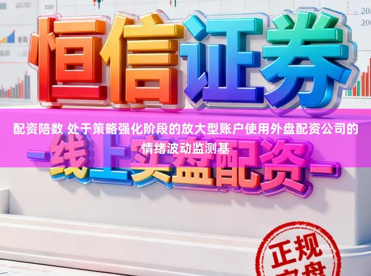 配资陪数 处于策略强化阶段的放大型账户使用外盘配资公司的情绪波动监测基