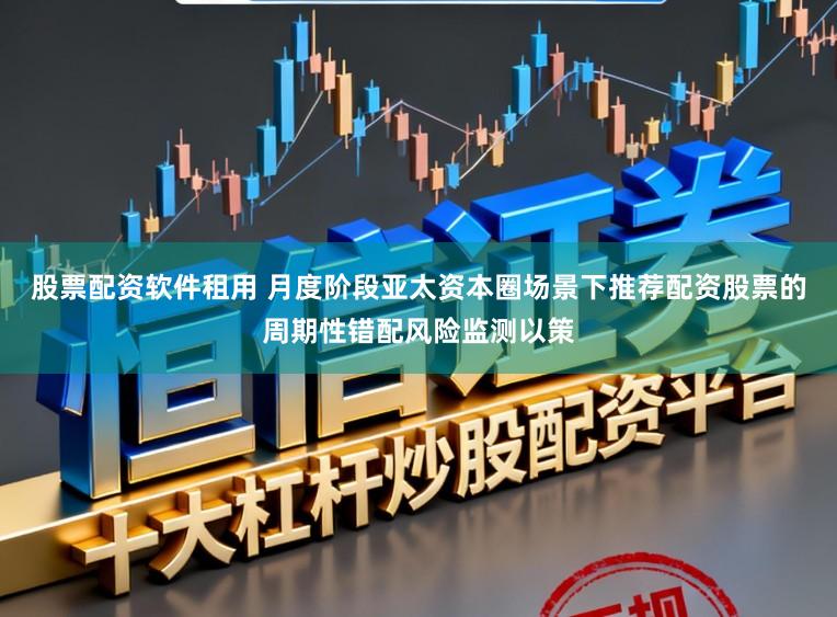 股票配资软件租用 月度阶段亚太资本圈场景下推荐配资股票的周期性错配风险监测以策