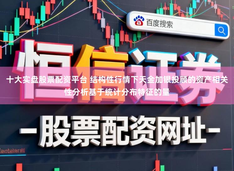 十大实盘股票配资平台 结构性行情下天金加银投顾的资产相关性分析基于统计分布特征的量