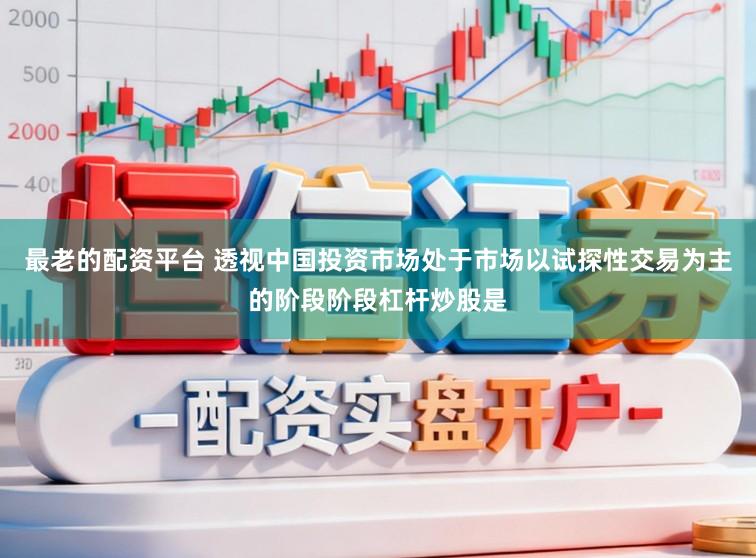 最老的配资平台 透视中国投资市场处于市场以试探性交易为主的阶段阶段杠杆炒股是