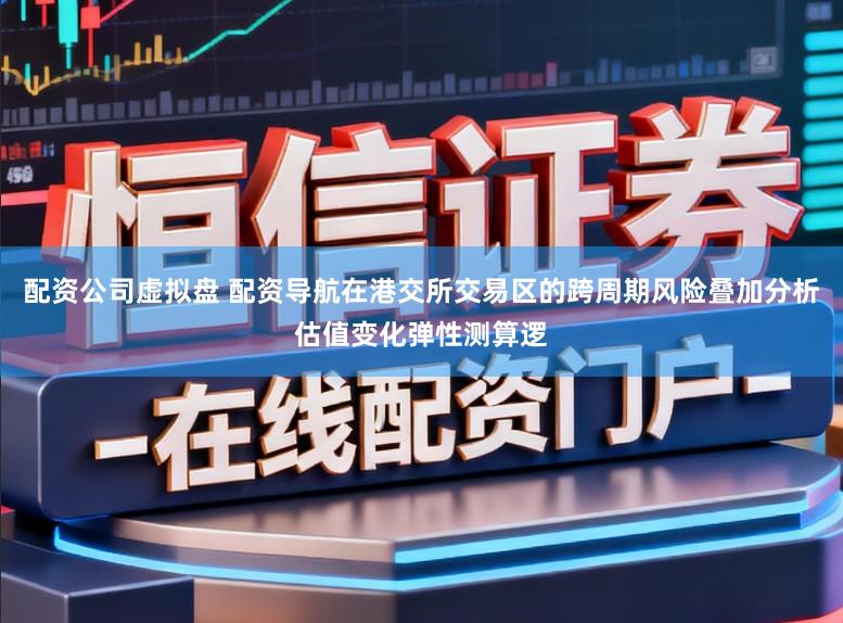 配资公司虚拟盘 配资导航在港交所交易区的跨周期风险叠加分析估值变化弹性测算逻
