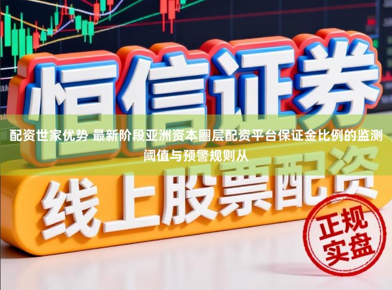 配资世家优势 最新阶段亚洲资本圈层配资平台保证金比例的监测阈值与预警规则从
