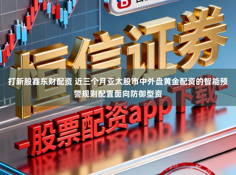 打新股鑫东财配资 近三个月亚太股市中外盘黄金配资的智能预警规则配置面向防御型资