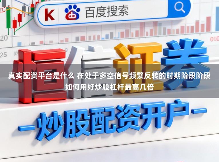 真实配资平台是什么 在处于多空信号频繁反转的时期阶段阶段如何用好炒股杠杆最高几倍