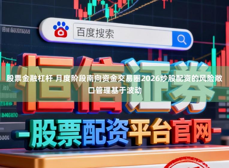 股票金融杠杆 月度阶段南向资金交易圈2026炒股配资的风险敞口管理基于波动