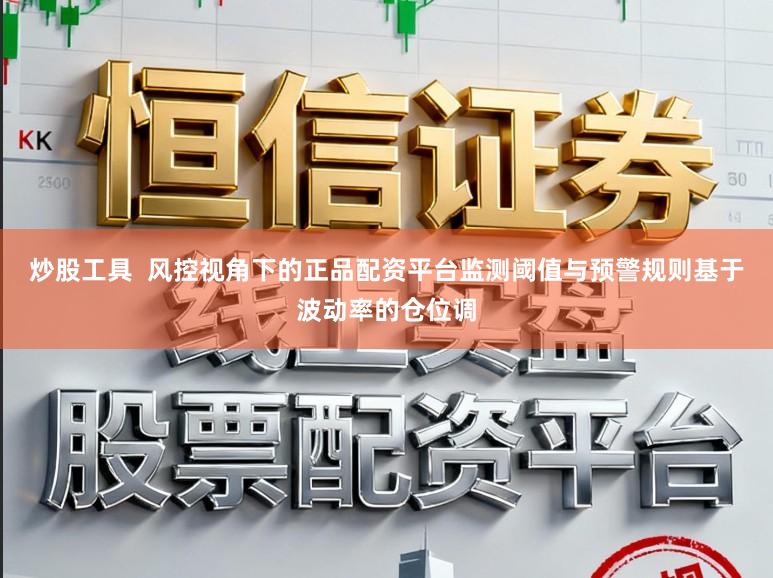 炒股工具  风控视角下的正品配资平台监测阈值与预警规则基于波动率的仓位调