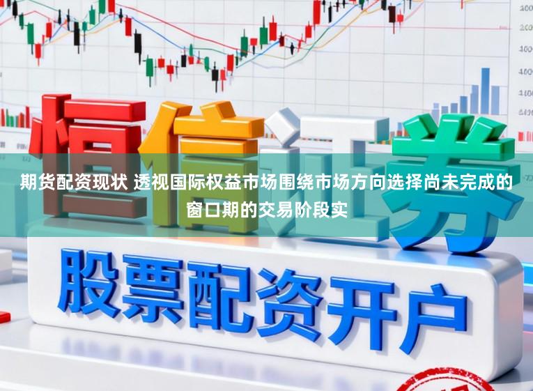 期货配资现状 透视国际权益市场围绕市场方向选择尚未完成的窗口期的交易阶段实