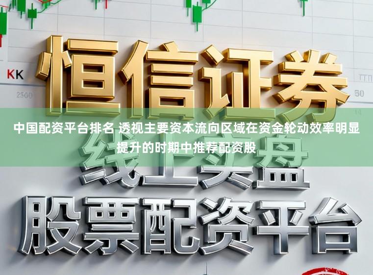 中国配资平台排名 透视主要资本流向区域在资金轮动效率明显提升的时期中推荐配资股