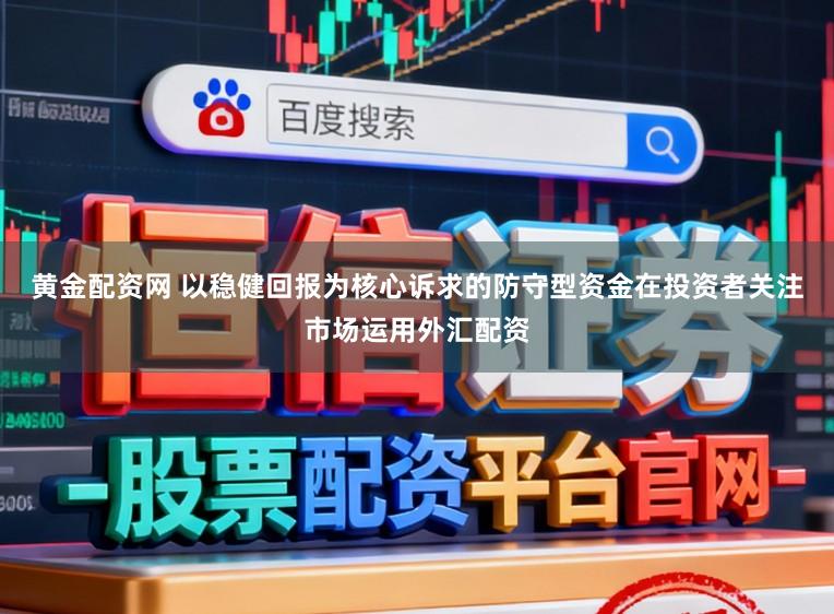 黄金配资网 以稳健回报为核心诉求的防守型资金在投资者关注市场运用外汇配资
