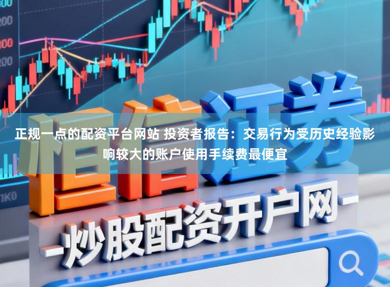 正规一点的配资平台网站 投资者报告：交易行为受历史经验影响较大的账户使用手续费最便宜