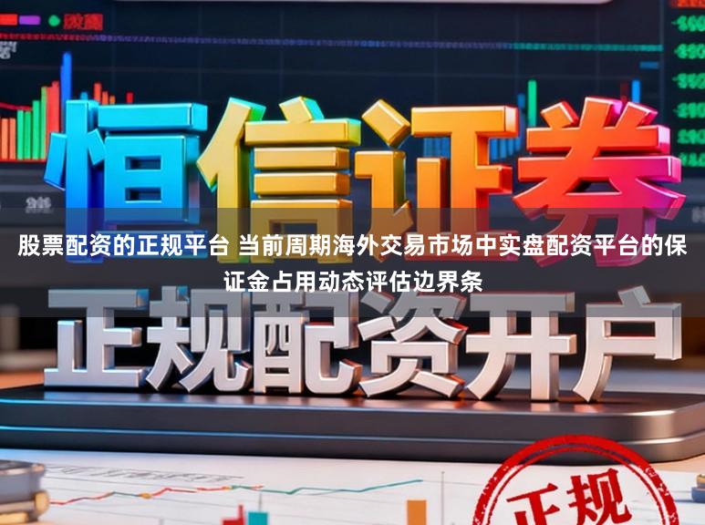 股票配资的正规平台 当前周期海外交易市场中实盘配资平台的保证金占用动态评估边界条