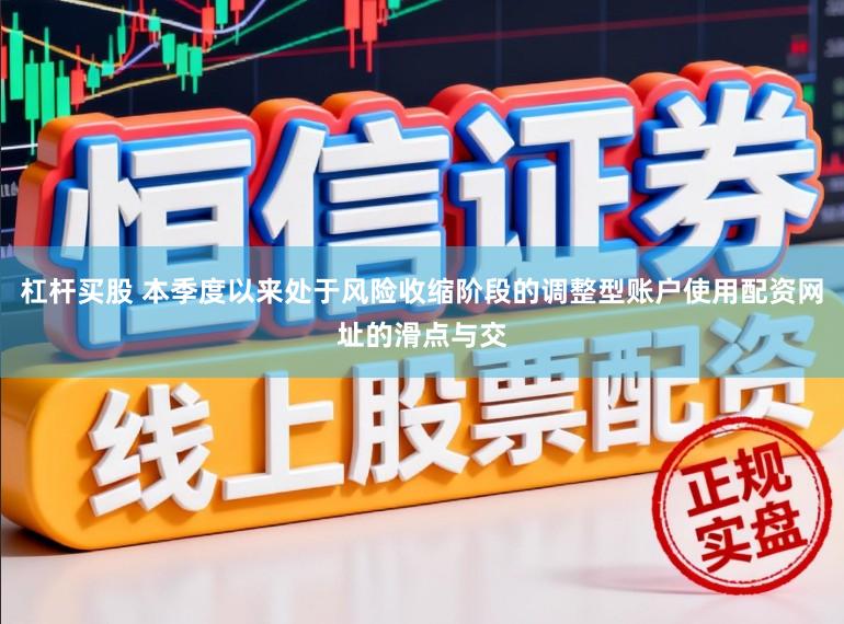 杠杆买股 本季度以来处于风险收缩阶段的调整型账户使用配资网址的滑点与交