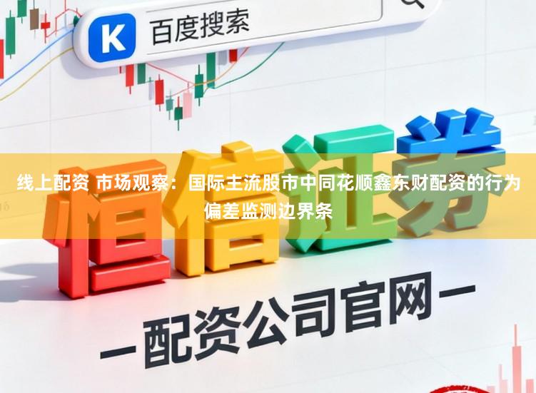 线上配资 市场观察：国际主流股市中同花顺鑫东财配资的行为偏差监测边界条