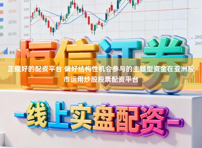 正规好的配资平台 偏好结构性机会参与的主题型资金在亚洲股市运用炒股股票配资平台