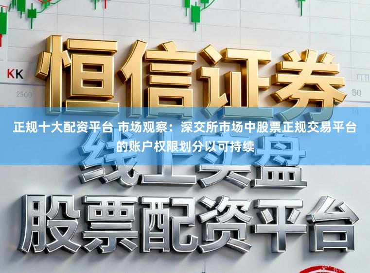 正规十大配资平台 市场观察：深交所市场中股票正规交易平台的账户权限划分以可持续