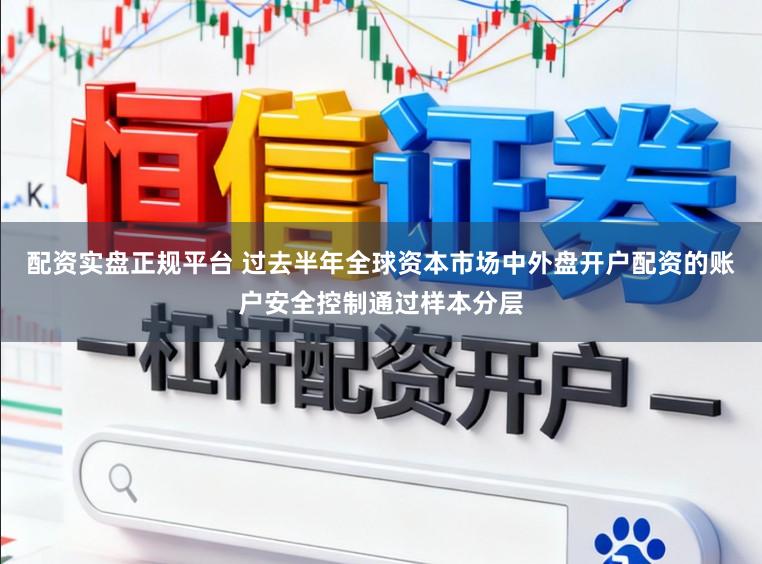 配资实盘正规平台 过去半年全球资本市场中外盘开户配资的账户安全控制通过样本分层