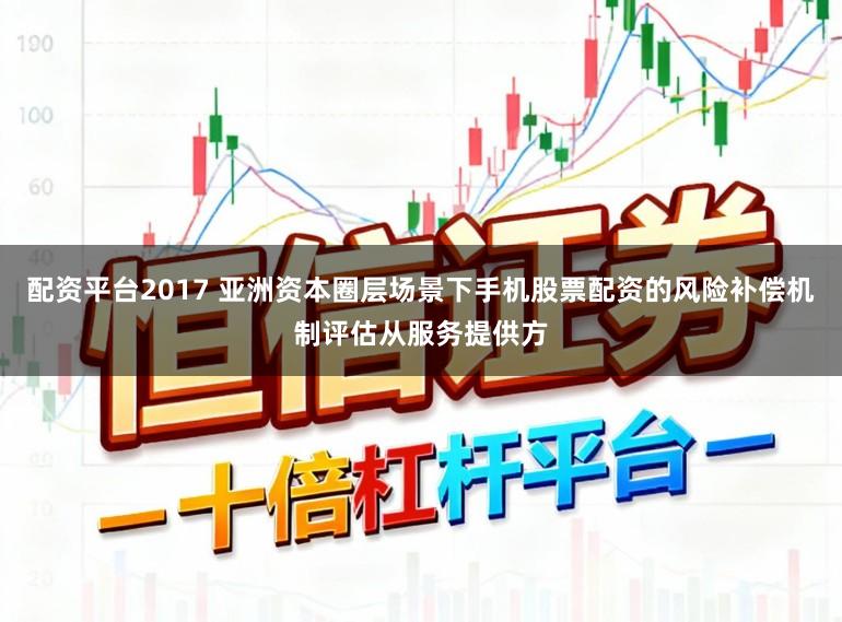 配资平台2017 亚洲资本圈层场景下手机股票配资的风险补偿机制评估从服务提供方